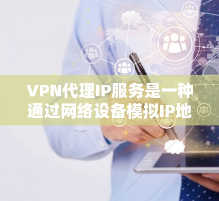 VPN代理IP服务是一种通过网络设备模拟IP地址来访问外部网络的手段,帮助用户访问国外互联网。以下是关于VPN代理IP服务的详细指南