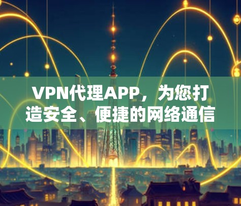 VPN代理APP，为您打造安全、便捷的网络通信体验