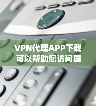 VPN代理APP下载可以帮助您访问国外的互联网服务,无需直接连接到网络。以下是一些 commonly used VPN代理软件包下载方法,供您参考