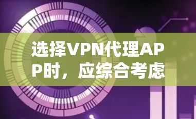 选择VPN代理APP时,应综合考虑多个因素以找到最适合自己的解决方案。以下是详细的步骤和建议