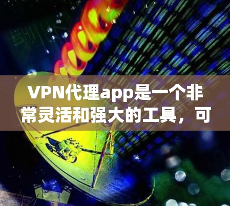 VPN代理app是一个非常灵活和强大的工具，可以帮助用户从国外的服务器连接到中国的服务器。以下是根据您的需求，整理出一些知名的VPN代理app，以及一些非主流和第三方的选项，供您参考