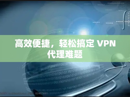 高效便捷，轻松搞定 VPN代理难题