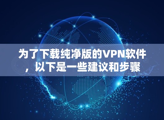 为了下载纯净版的VPN软件，以下是一些建议和步骤
