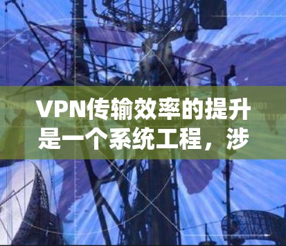 VPN传输效率的提升是一个系统工程，涉及多个层面的优化。以下是一些提升VPN传输效率的方法和建议