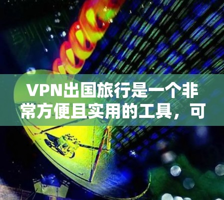 VPN出国旅行是一个非常方便且实用的工具，可以帮助用户访问国际的网站，方便工作和学习。然而，使用VPN时需要谨慎选择，确保其安全性和适用性。以下是一个详细的步骤指南