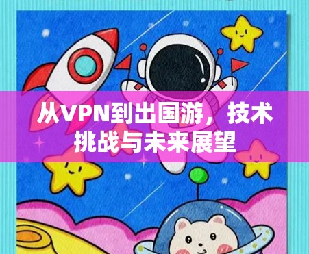 从VPN到出国游，技术挑战与未来展望