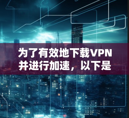 为了有效地下载VPN并进行加速，以下是一个清晰的指南