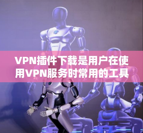 VPN插件下载是用户在使用VPN服务时常用的工具，以下是一些常见的VPN插件下载链接和建议，供您参考