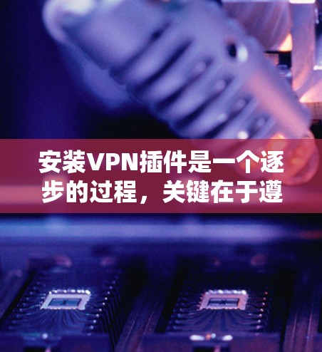 安装VPN插件是一个逐步的过程，关键在于遵循以下步骤并保持安全。以下是一个清晰的指南，帮助您顺利完成安装