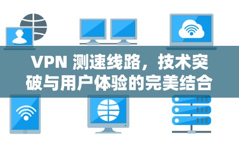 VPN 测速线路，技术突破与用户体验的完美结合