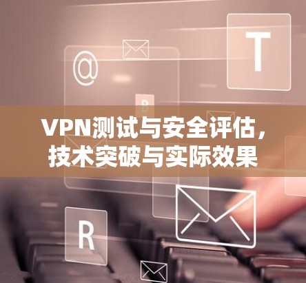VPN测试与安全评估，技术突破与实际效果