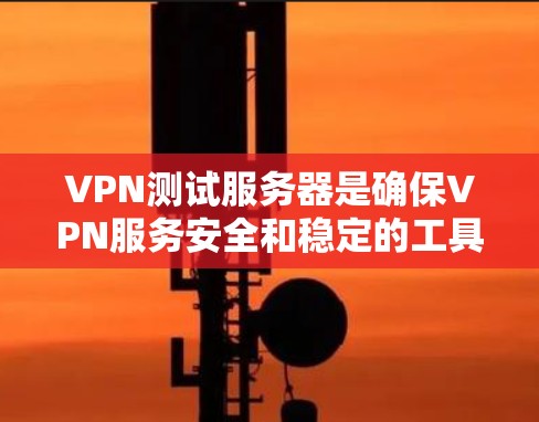 VPN测试服务器是确保VPN服务安全和稳定的工具，以下是详细的步骤和信息