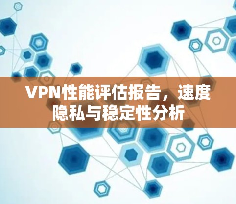 VPN性能评估报告，速度隐私与稳定性分析