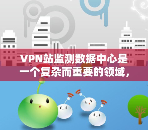 VPN站监测数据中心是一个复杂而重要的领域，涉及技术、法律和隐私保护等多个方面。以下是对该领域的详细介绍和总结