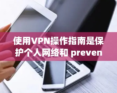使用VPN操作指南是保护个人网络和 prevented网络攻击的重要工具。以下是一个系统的指南，帮助您更好地使用VPN