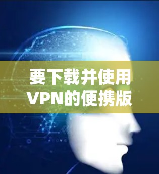 要下载并使用VPN的便携版Android应用，您可以按照以下步骤进行操作