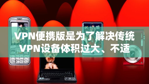 VPN便携版是为了解决传统VPN设备体积过大、不适合携带的问题，设计出的功能更小、更便携的网络服务工具。以下是对VPN便携版的详细分析