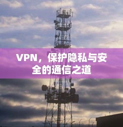 VPN,保护隐私与安全的通信之道