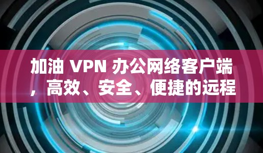 加油 VPN 办公网络客户端,高效、安全、便捷的远程办公新选择