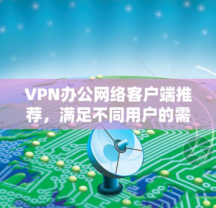 VPN办公网络客户端推荐,满足不同用户的需求。以下是一些推荐,供你参考