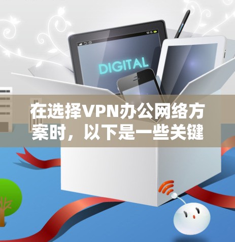 在选择VPN办公网络方案时,以下是一些关键考虑的因素和建议