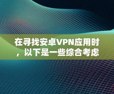在寻找安卓VPN应用时,以下是一些综合考虑的因素和推荐列表,旨在帮助您找到最适合您的应用