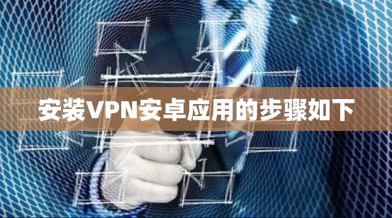 安装VPN安卓应用的步骤如下