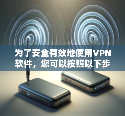 为了安全有效地使用VPN软件，您可以按照以下步骤进行