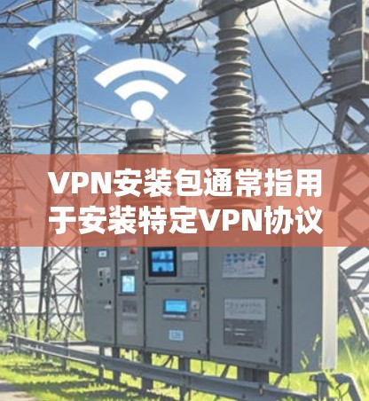 VPN安装包通常指用于安装特定VPN协议或软件的包。以下是一些常见VPN协议及其安装步骤