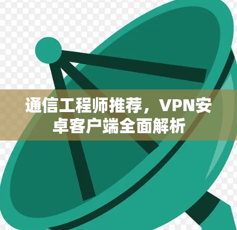 通信工程师推荐，VPN安卓客户端全面解析