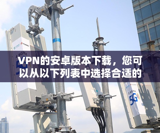 VPN的安卓版本下载,您可以从以下列表中选择合适的软件