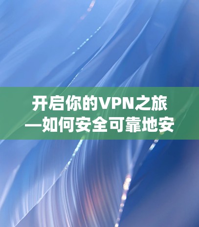 开启你的VPN之旅—如何安全可靠地安装And purification(安克)VPN