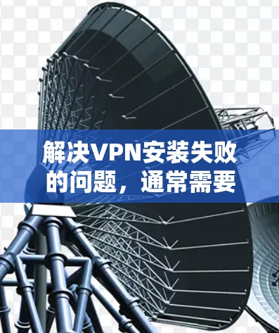 解决VPN安装失败的问题,通常需要从多个角度进行排查和调整。以下是一步步的解决方案