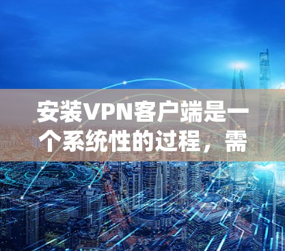 安装<strong>VPN客户端</strong>是一个系统性的过程，需要遵循以下步骤以确保安全和流畅的使用。以下是一个清晰的步骤指南，帮助你完成这一过程
