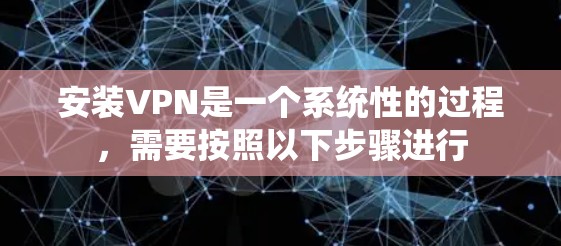 安装VPN是一个系统性的过程,需要按照以下步骤进行