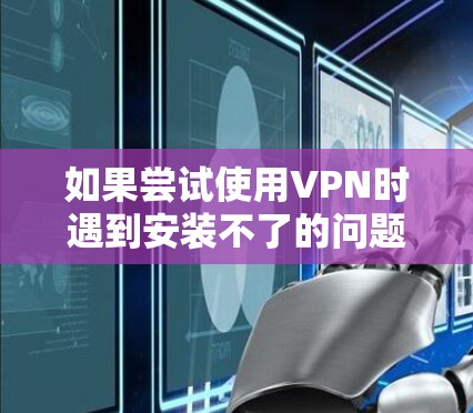 如果尝试使用VPN时遇到安装不了的问题,可能是由于以下原因导致的。以下是解决这些常见问题的步骤