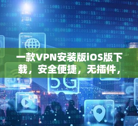 一款VPN安装版iOS版下载,安全便捷,无插件,轻松畅走