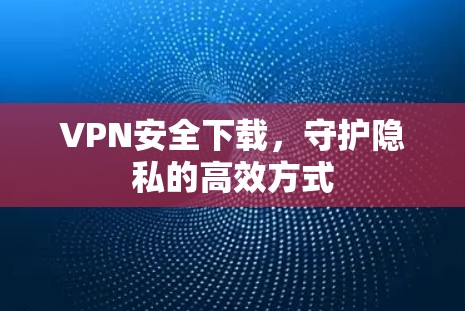VPN安全下载,守护隐私的高效方式