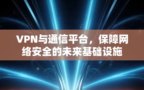 VPN与通信平台,保障网络安全的未来基础设施