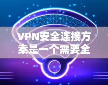 VPN安全连接方案是一个需要全面考虑的因素,确保用户能够安全有效地使用VPN服务。以下是一个详细的VPN安全连接方案,涵盖了安全性、配置管理、安全防护等方面