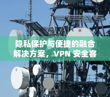 隐私保护与便捷的融合解决方案,VPN 安全客户端