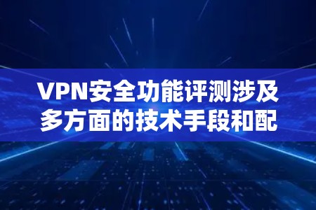 VPN安全功能评测涉及多方面的技术手段和配置,以确保用户在网络上的安全和数据的隐私。以下是关于VPN安全功能的评测和建议