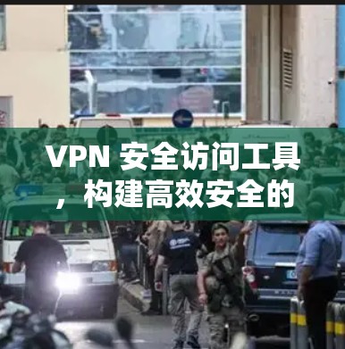 VPN 安全访问工具,构建高效安全的VPN环境