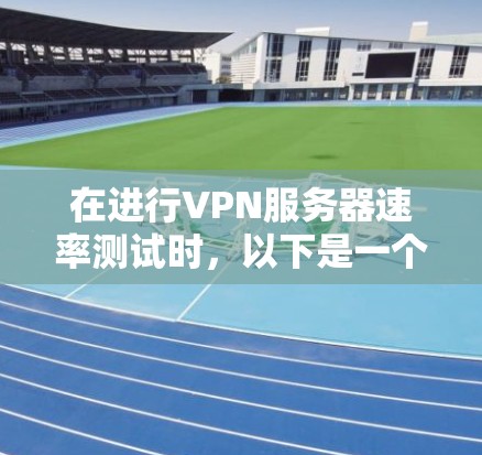 在进行VPN服务器速率测试时,以下是一个清晰的步骤指南